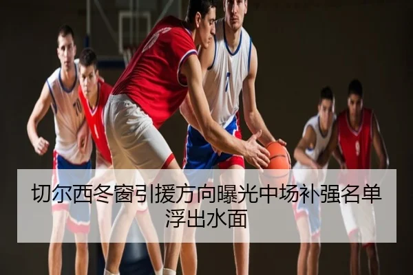 切尔西冬窗引援方向曝光中场补强名单浮出水面