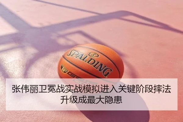 张伟丽卫冕战实战模拟进入关键阶段摔法升级成最大隐患