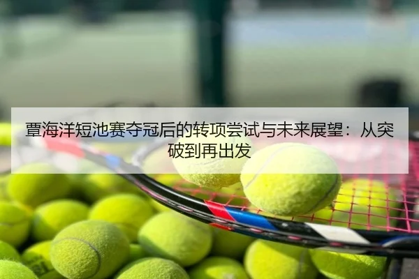 覃海洋短池赛夺冠后的转项尝试与未来展望：从突破到再出发